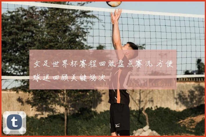 女足世界杯赛程回放盘点赛况 方便球迷回顾关键场次