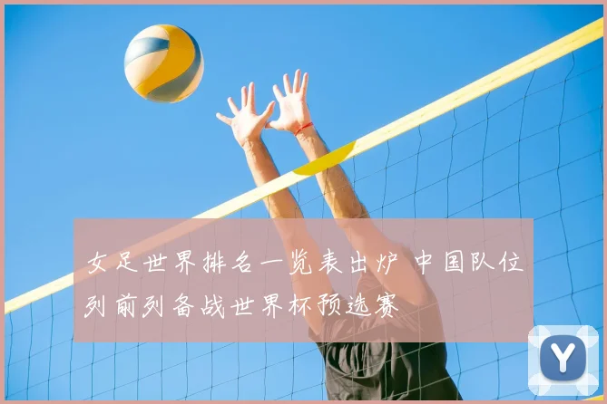 女足世界排名一览表出炉 中国队位列前列备战世界杯预选赛