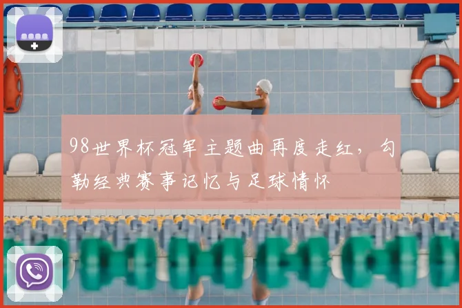 98世界杯冠军主题曲再度走红，勾勒经典赛事记忆与足球情怀