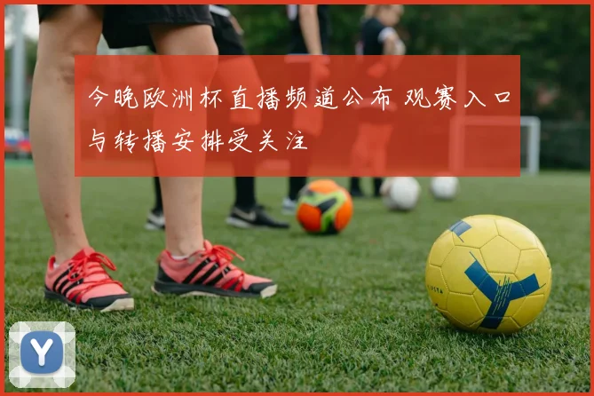 今晚欧洲杯直播频道公布 观赛入口与转播安排受关注