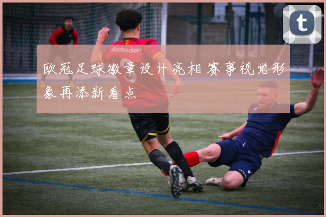 欧冠足球徽章设计亮相 赛事视觉形象再添新看点