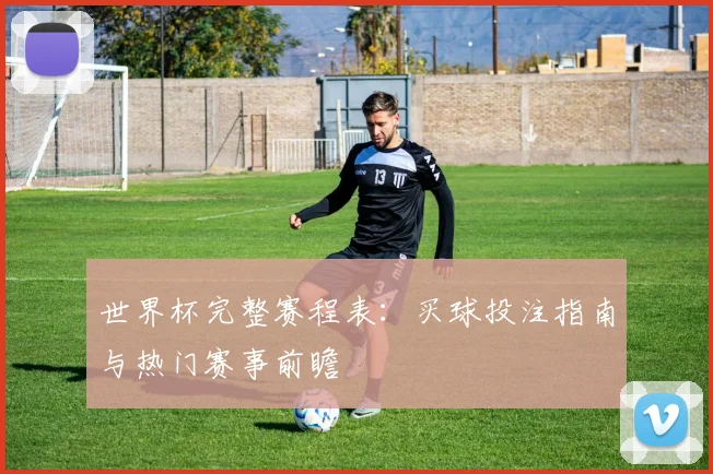 世界杯完整赛程表：买球投注指南与热门赛事前瞻
