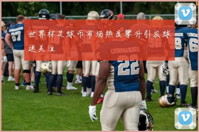 世界杯足球币市场热度攀升引发球迷关注