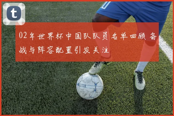 02年世界杯中国队队员名单回顾 备战与阵容配置引发关注
