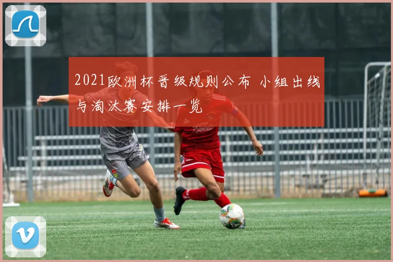 2021欧洲杯晋级规则公布 小组出线与淘汰赛安排一览
