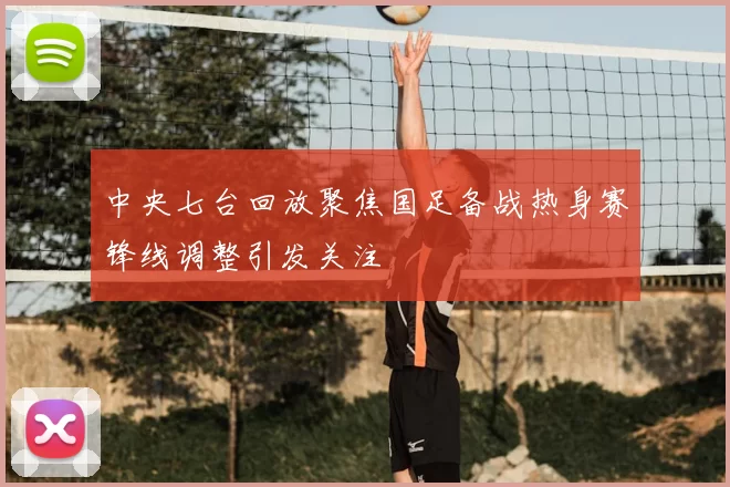 中央七台回放聚焦国足备战热身赛锋线调整引发关注