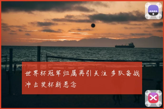 世界杯冠军归属再引关注 多队备战冲击奖杯新悬念