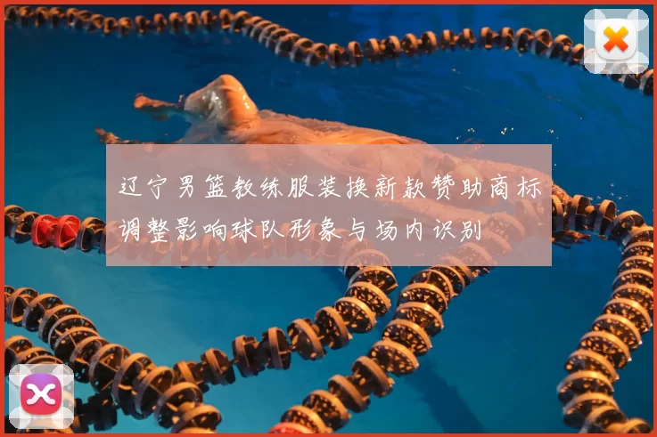 辽宁男篮教练服装换新款赞助商标调整影响球队形象与场内识别