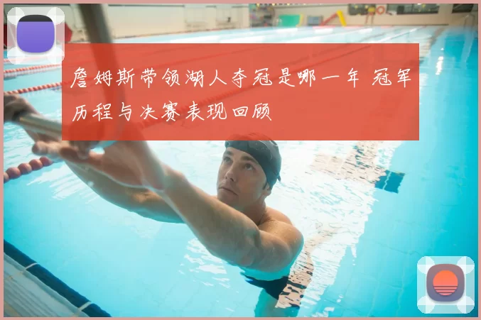 詹姆斯带领湖人夺冠是哪一年 冠军历程与决赛表现回顾