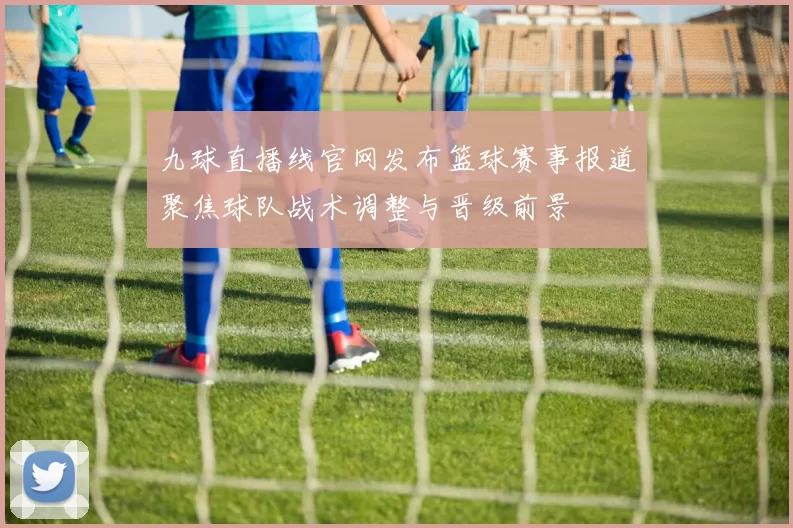 九球直播线官网发布篮球赛事报道聚焦球队战术调整与晋级前景