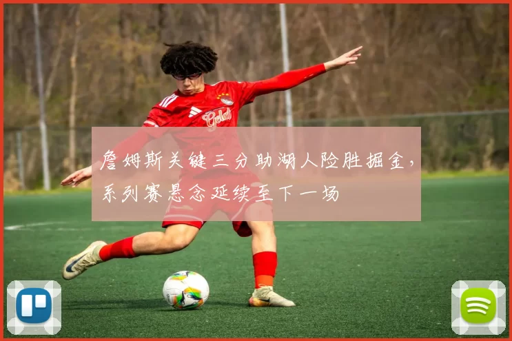 詹姆斯关键三分助湖人险胜掘金，系列赛悬念延续至下一场