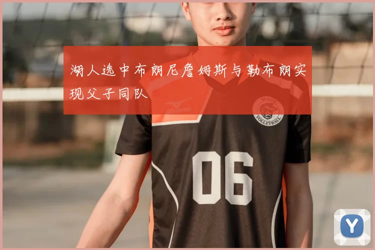 湖人选中布朗尼詹姆斯与勒布朗实现父子同队