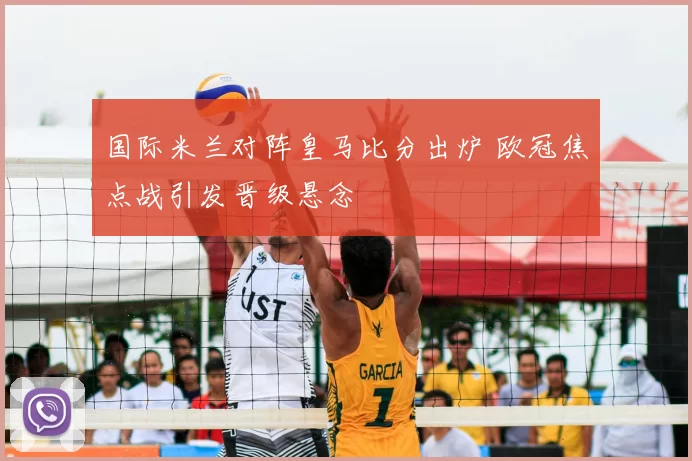 国际米兰对阵皇马比分出炉 欧冠焦点战引发晋级悬念