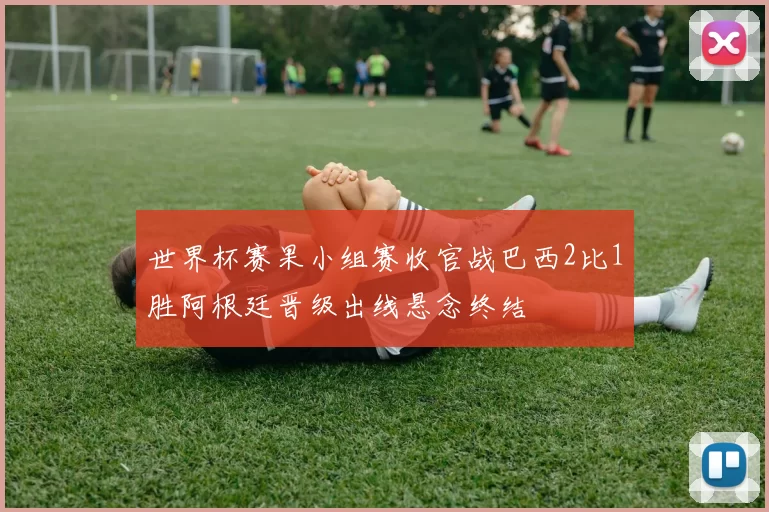 世界杯赛果小组赛收官战巴西2比1胜阿根廷晋级出线悬念终结