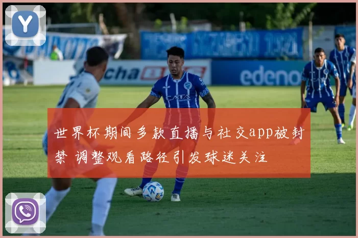 世界杯期间多款直播与社交app被封禁 调整观看路径引发球迷关注
