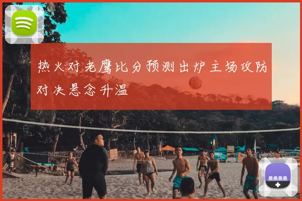 热火对老鹰比分预测出炉主场攻防对决悬念升温