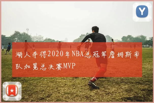湖人夺得2020年NBA总冠军詹姆斯率队加冕总决赛MVP