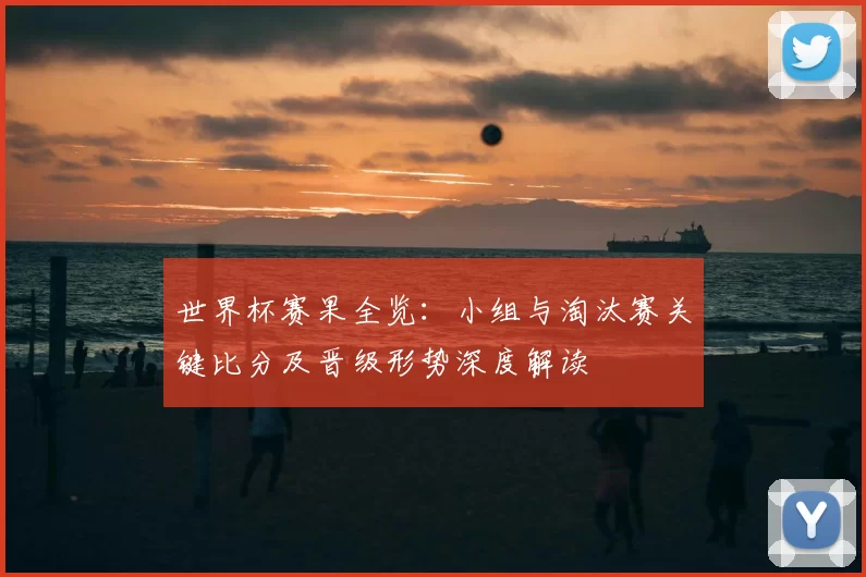 世界杯赛果全览:小组与淘汰赛关键比分及晋级形势深度解读