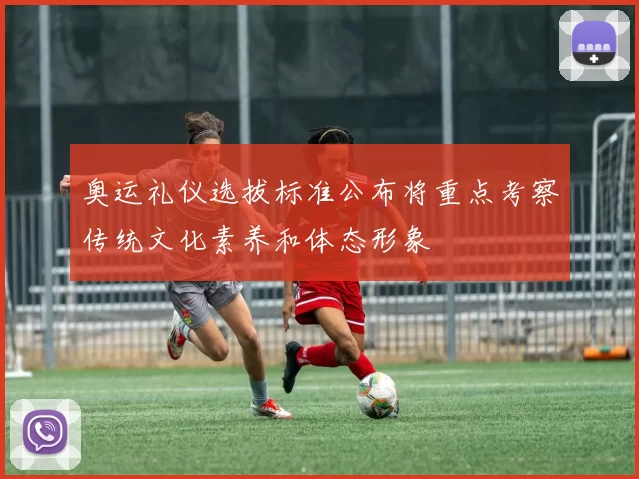 奥运礼仪选拔标准公布将重点考察传统文化素养和体态形象