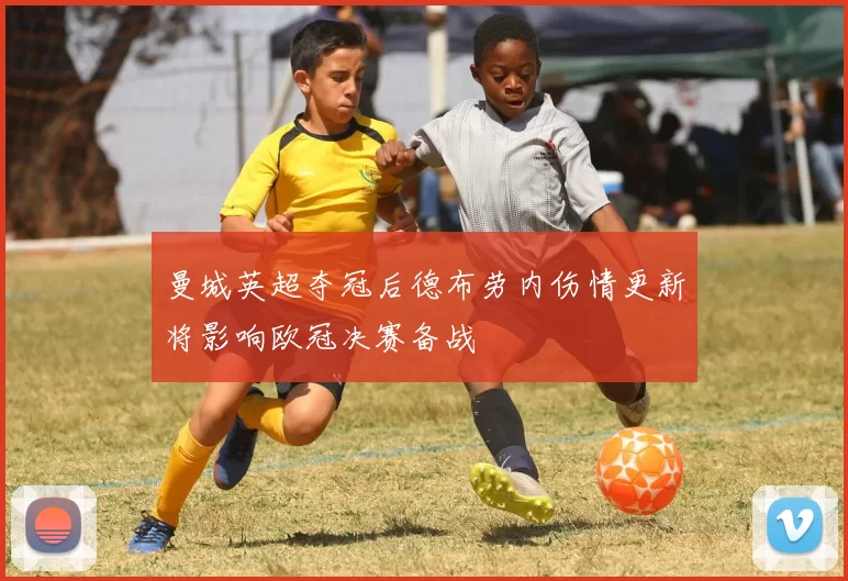曼城英超夺冠后德布劳内伤情更新将影响欧冠决赛备战
