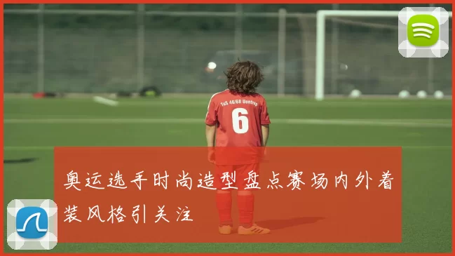 奥运选手时尚造型盘点赛场内外着装风格引关注