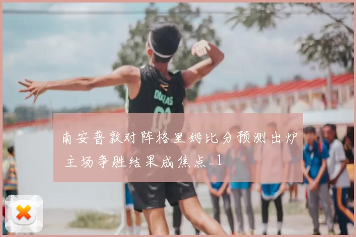南安普敦对阵格里姆比分预测出炉 主场争胜结果成焦点_1