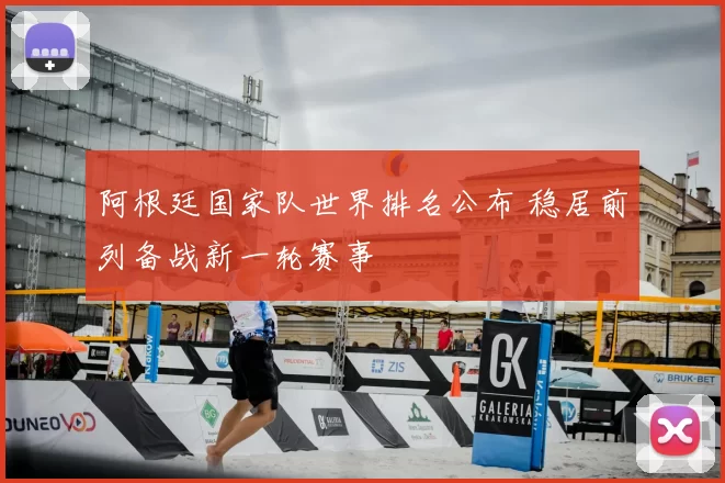 阿根廷国家队世界排名公布 稳居前列备战新一轮赛事
