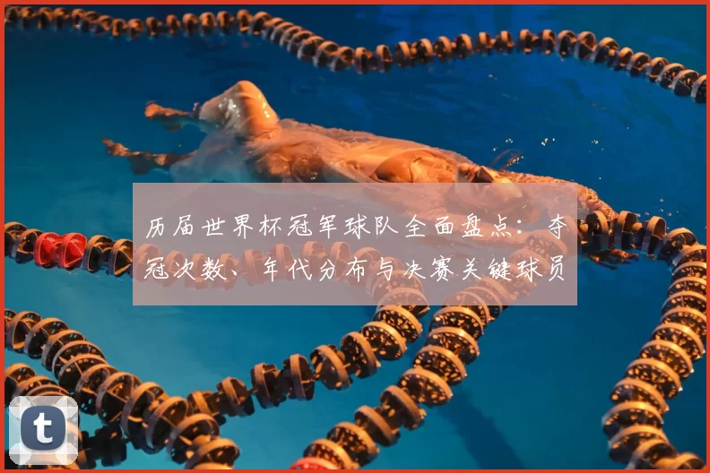 历届世界杯冠军球队全面盘点：夺冠次数、年代分布与决赛关键球员