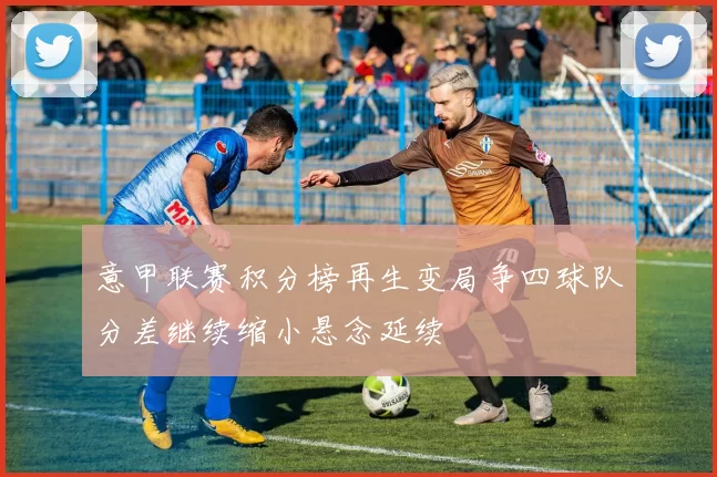 意甲联赛积分榜再生变局争四球队分差继续缩小悬念延续