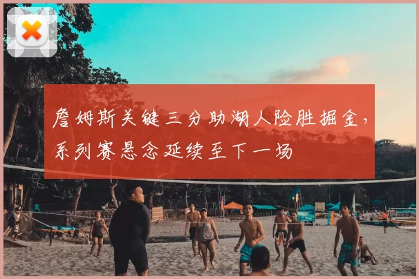 詹姆斯关键三分助湖人险胜掘金，系列赛悬念延续至下一场