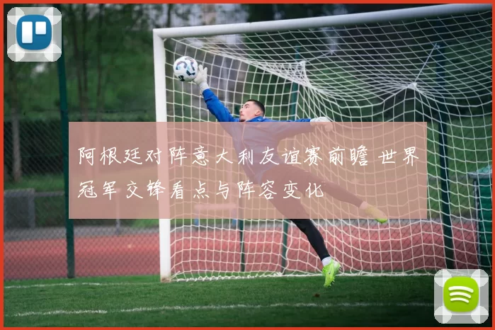 阿根廷对阵意大利友谊赛前瞻 世界冠军交锋看点与阵容变化