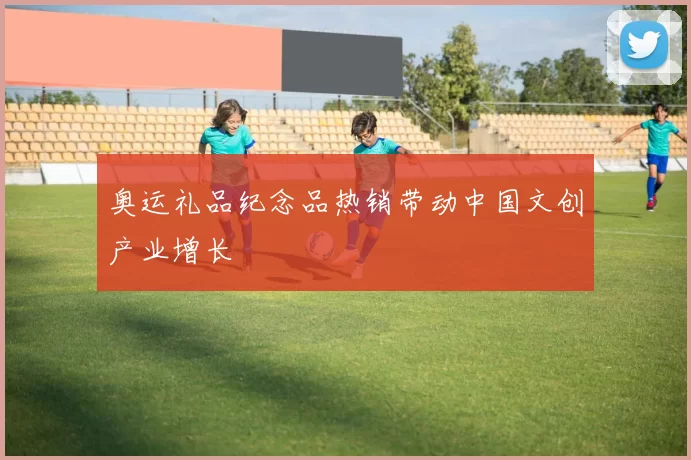 奥运礼品纪念品热销带动中国文创产业增长