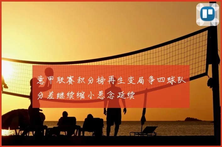 意甲联赛积分榜再生变局争四球队分差继续缩小悬念延续