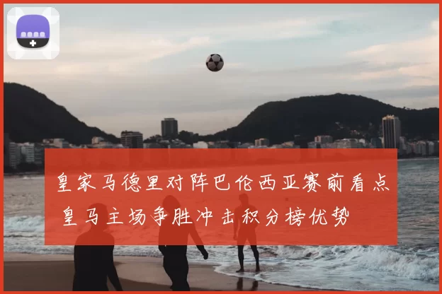 皇家马德里对阵巴伦西亚赛前看点 皇马主场争胜冲击积分榜优势