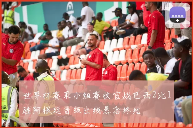 世界杯赛果小组赛收官战巴西2比1胜阿根廷晋级出线悬念终结