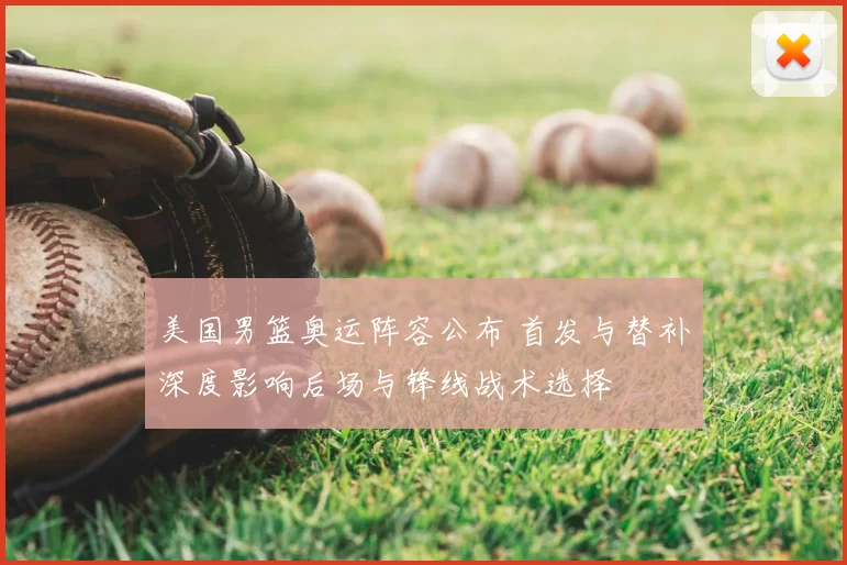 美国男篮奥运阵容公布 首发与替补深度影响后场与锋线战术选择