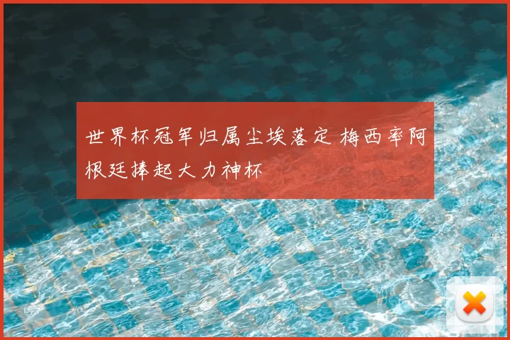 世界杯冠军归属尘埃落定 梅西率阿根廷捧起大力神杯