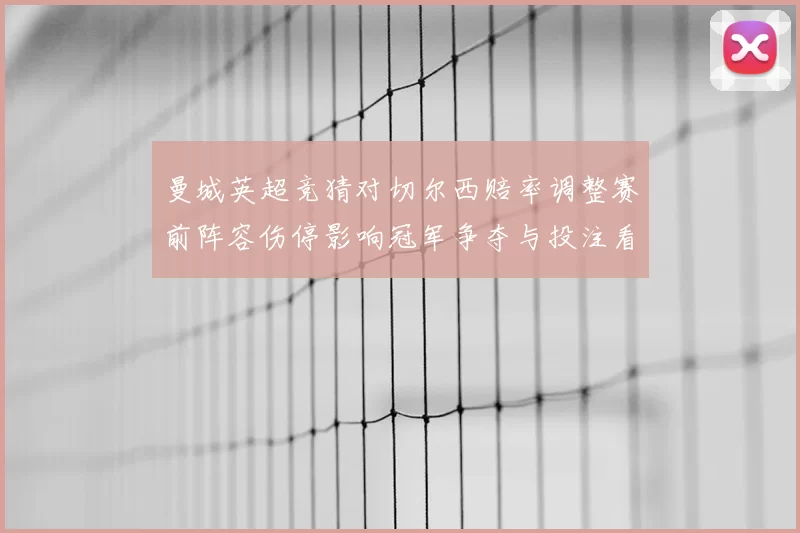 曼城英超竞猜对切尔西赔率调整赛前阵容伤停影响冠军争夺与投注看点