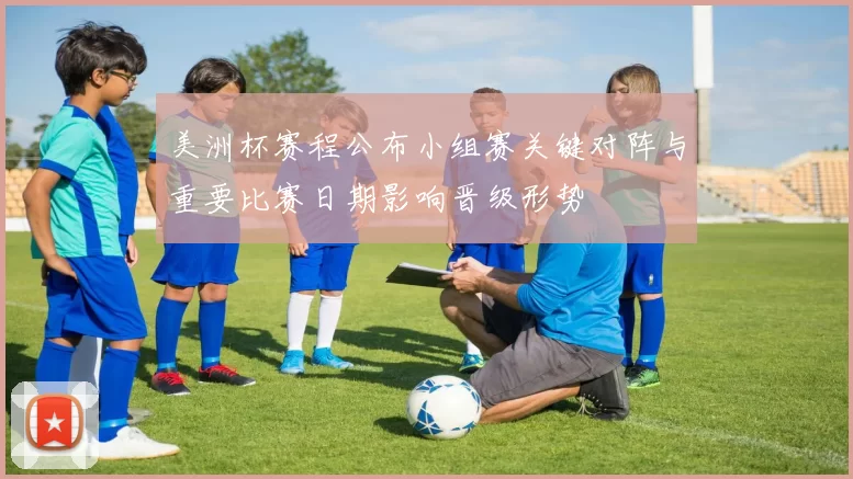 美洲杯赛程公布小组赛关键对阵与重要比赛日期影响晋级形势