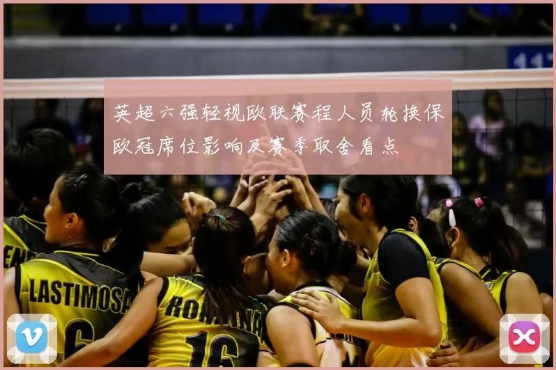 英超六强轻视欧联赛程人员轮换保欧冠席位影响及赛季取舍看点