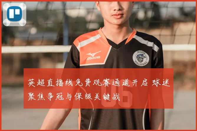 英超直播线免费观赛通道开启 球迷聚焦争冠与保级关键战