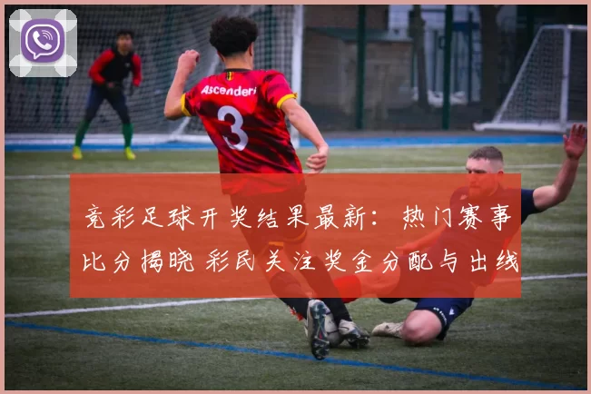 竞彩足球开奖结果最新：热门赛事比分揭晓 彩民关注奖金分配与出线形势