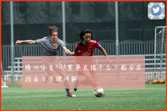 腾讯体育NBA赛事直播平台下载安装指南与步骤详解
