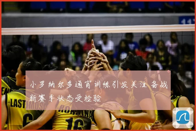 小罗纳尔多通宵训练引发关注 备战新赛季状态受检验