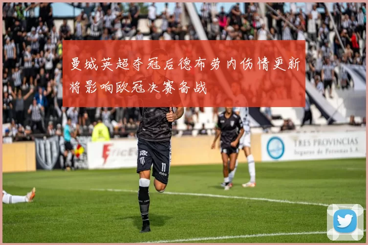 曼城英超夺冠后德布劳内伤情更新将影响欧冠决赛备战