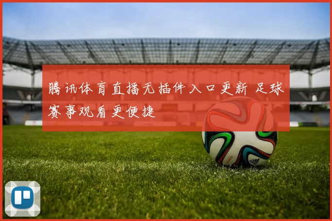 腾讯体育直播无插件入口更新 足球赛事观看更便捷