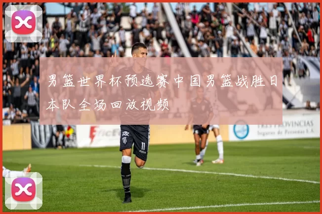 男篮世界杯预选赛中国男篮战胜日本队全场回放视频