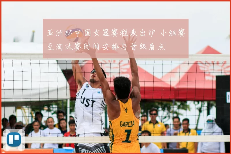 亚洲杯中国女篮赛程表出炉 小组赛至淘汰赛时间安排与晋级看点