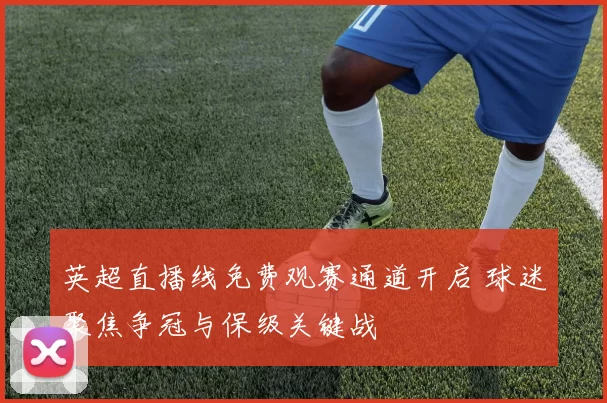 英超直播线免费观赛通道开启 球迷聚焦争冠与保级关键战