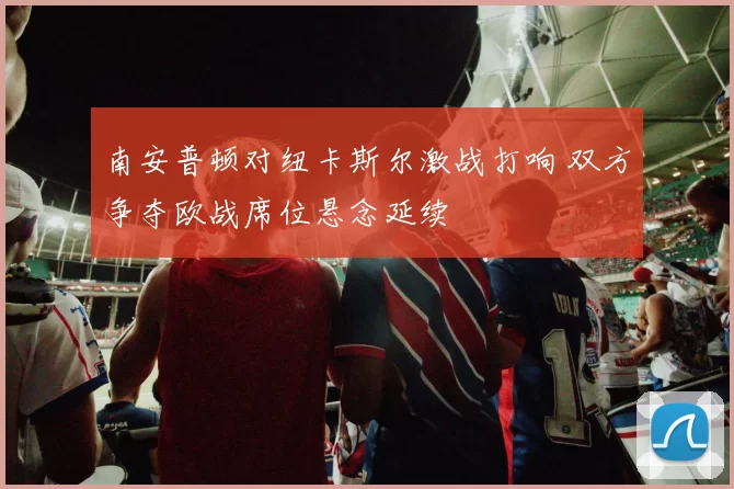 南安普顿对纽卡斯尔激战打响 双方争夺欧战席位悬念延续